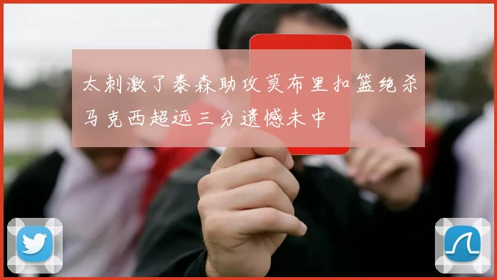 太刺激了泰森助攻莫布里扣篮绝杀马克西超远三分遗憾未中