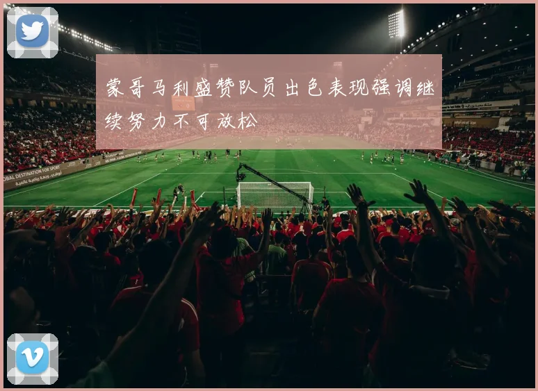 蒙哥马利盛赞队员出色表现强调继续努力不可放松