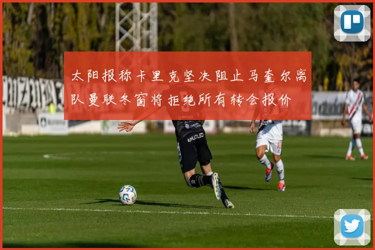 太阳报称卡里克坚决阻止马奎尔离队曼联冬窗将拒绝所有转会报价