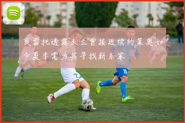 莫雷托透露米兰曾接近续约莱奥如今夏季需为其寻找新东家