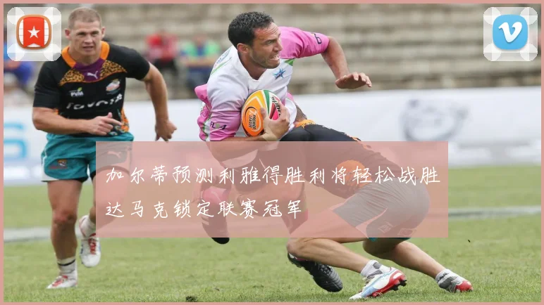 加尔蒂预测利雅得胜利将轻松战胜达马克锁定联赛冠军