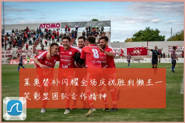 莱奥替补闪耀全场庆祝胜利懒王一笑彰显团队合作精神
