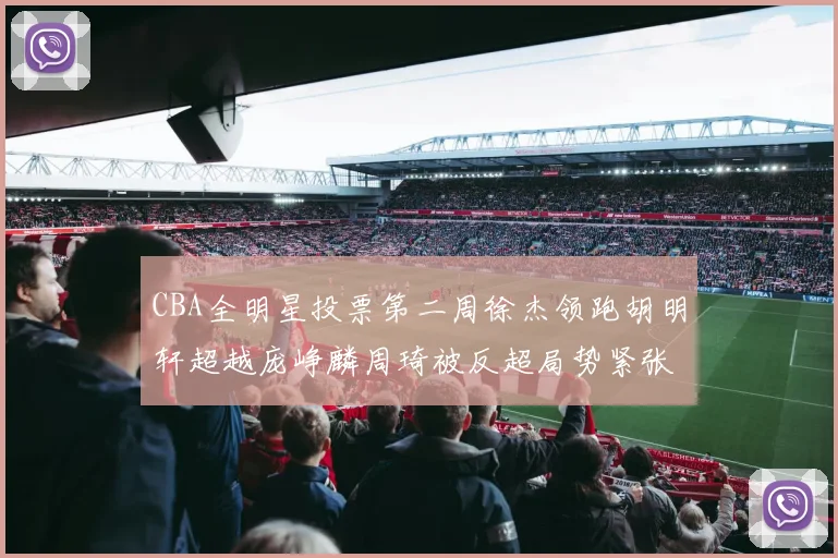 CBA全明星投票第二周徐杰领跑胡明轩超越庞峥麟周琦被反超局势紧张