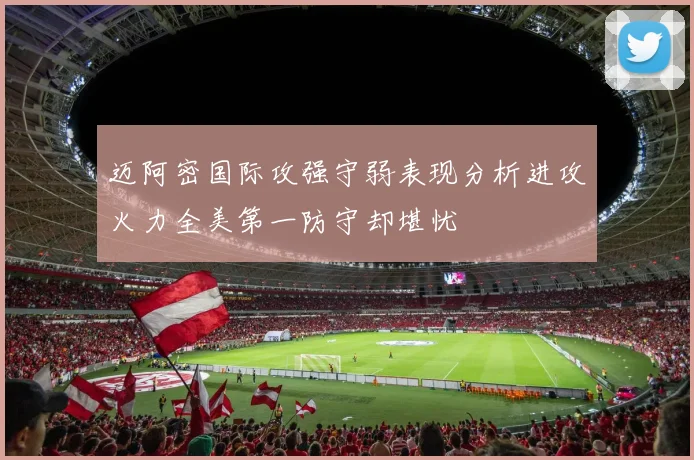 迈阿密国际攻强守弱表现分析进攻火力全美第一防守却堪忧