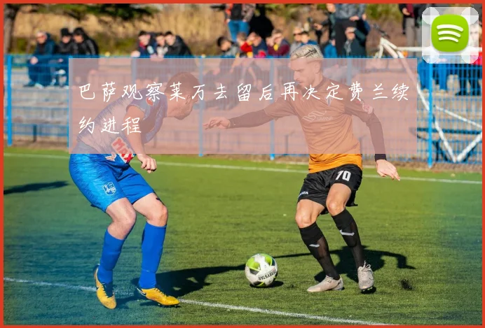 巴萨观察莱万去留后再决定费兰续约进程