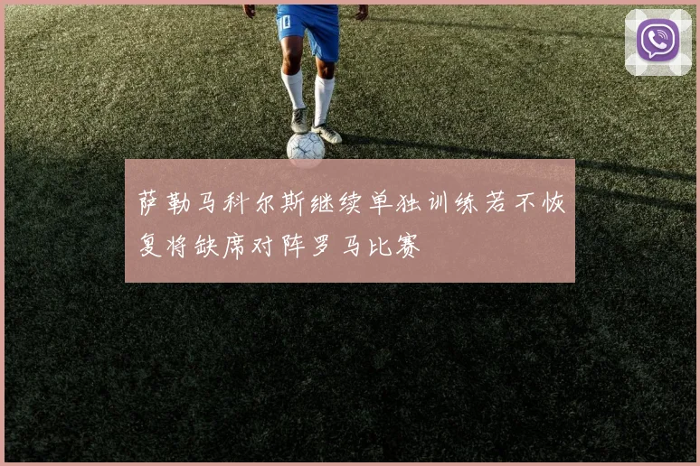 萨勒马科尔斯继续单独训练若不恢复将缺席对阵罗马比赛