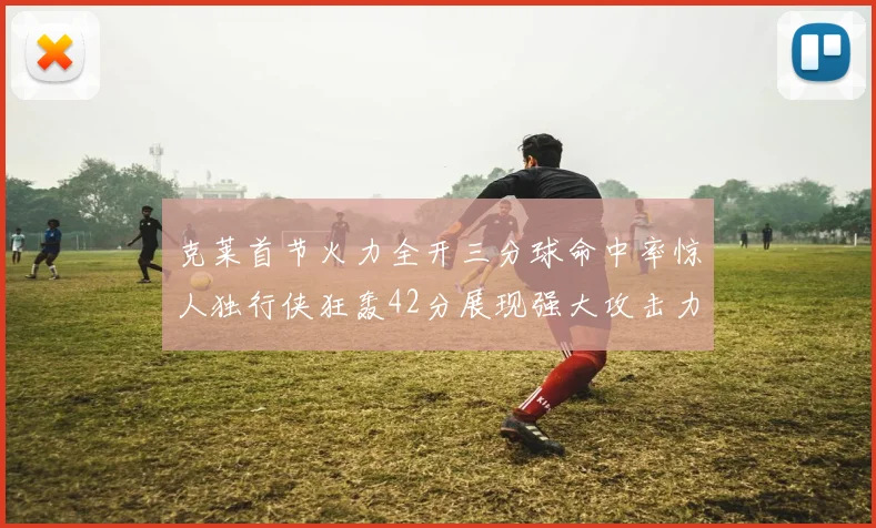 克莱首节火力全开三分球命中率惊人独行侠狂轰42分展现强大攻击力