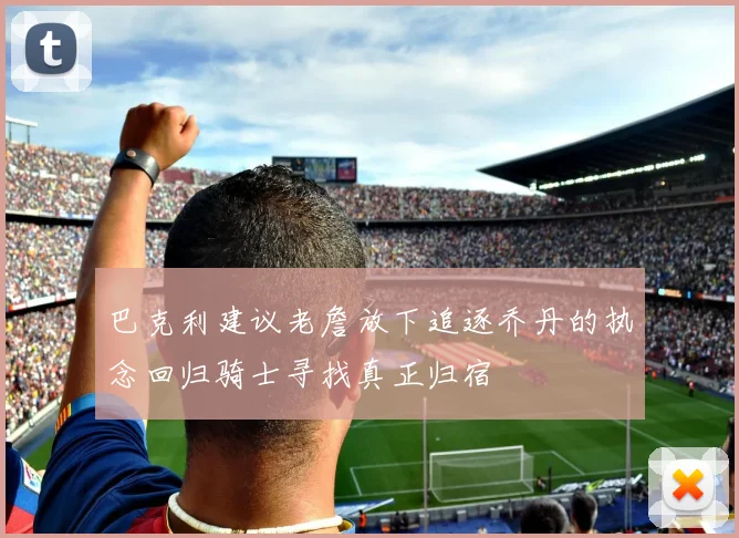 巴克利建议老詹放下追逐乔丹的执念回归骑士寻找真正归宿