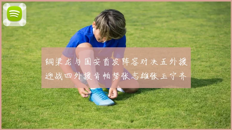 铜梁龙与国安首发阵容对决五外援迎战四外援肯帕努张志雄张玉宁齐上阵