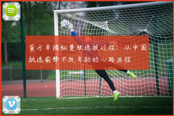 董方卓揭秘曼联选拔过程：从中国挑选前锋不改年龄的心路历程