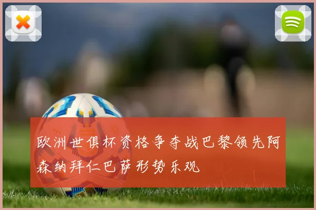 欧洲世俱杯资格争夺战巴黎领先阿森纳拜仁巴萨形势乐观