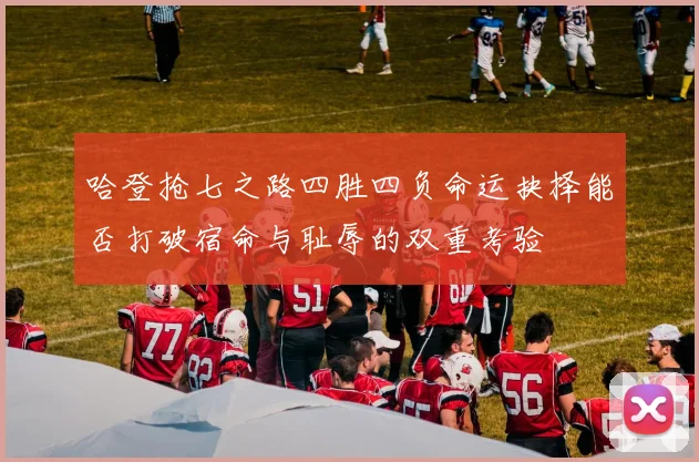 哈登抢七之路四胜四负命运抉择能否打破宿命与耻辱的双重考验