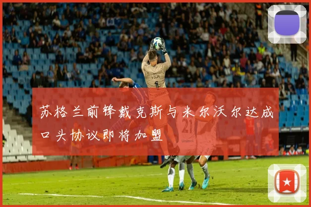 苏格兰前锋戴克斯与米尔沃尔达成口头协议即将加盟