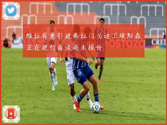 维拉有意引进弗拉门戈边卫埃默森正在进行商谈尚未报价