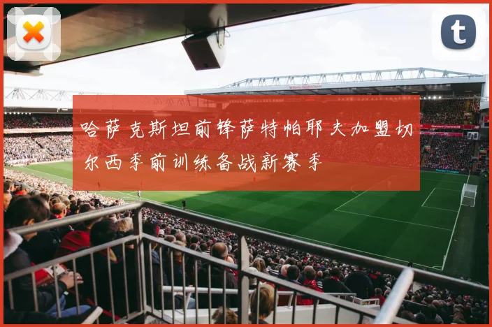 哈萨克斯坦前锋萨特帕耶夫加盟切尔西季前训练备战新赛季