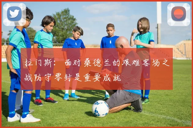 拉门斯：面对桑德兰的艰难客场之战防守零封是重要成就