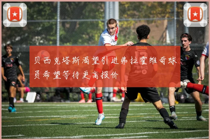 贝西克塔斯渴望引进弗拉霍维奇球员希望等待更高报价