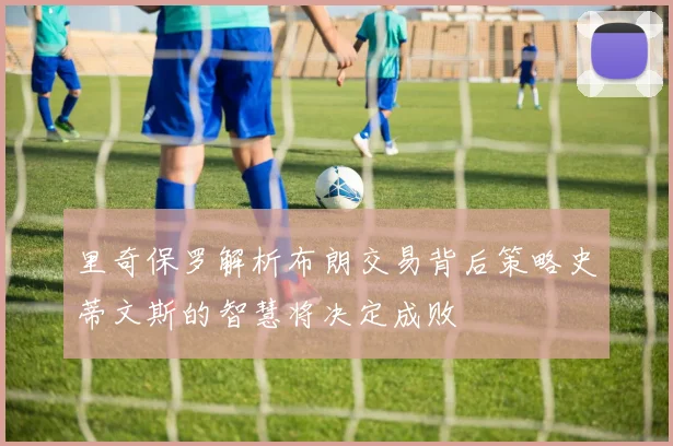里奇保罗解析布朗交易背后策略史蒂文斯的智慧将决定成败