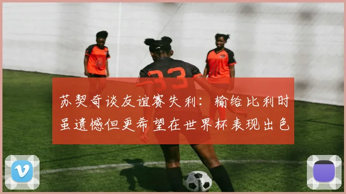 苏契奇谈友谊赛失利：输给比利时虽遗憾但更希望在世界杯表现出色