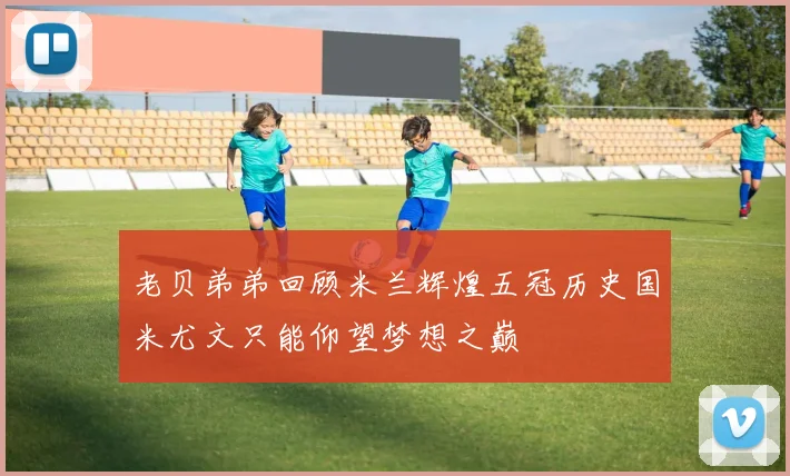 老贝弟弟回顾米兰辉煌五冠历史国米尤文只能仰望梦想之巅