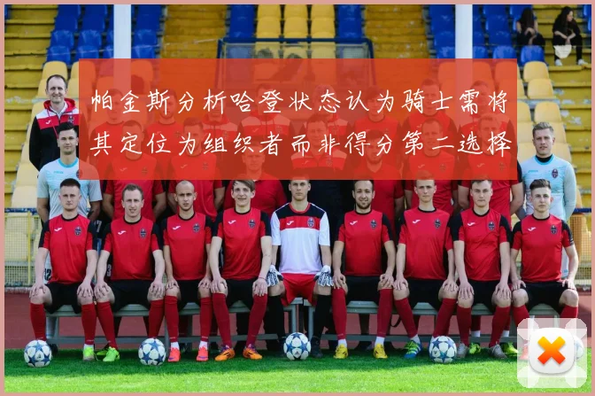 帕金斯分析哈登状态认为骑士需将其定位为组织者而非得分第二选择