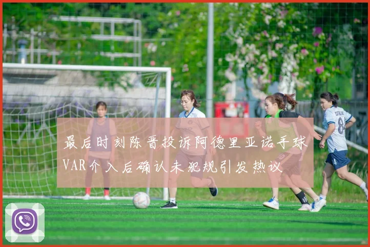 最后时刻陈晋投诉阿德里亚诺手球VAR介入后确认未犯规引发热议