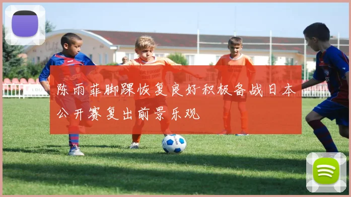 陈雨菲脚踝恢复良好积极备战日本公开赛复出前景乐观