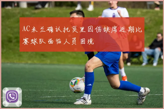 AC米兰确认托莫里因伤缺席近期比赛球队面临人员困境