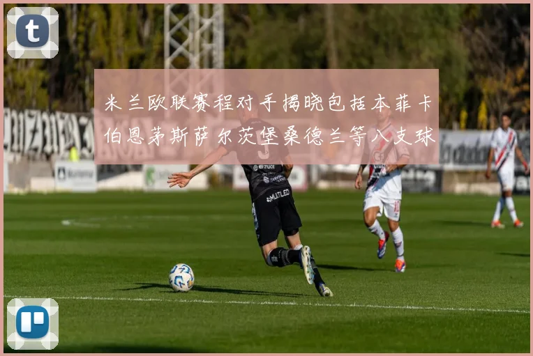米兰欧联赛程对手揭晓包括本菲卡伯恩茅斯萨尔茨堡桑德兰等八支球队