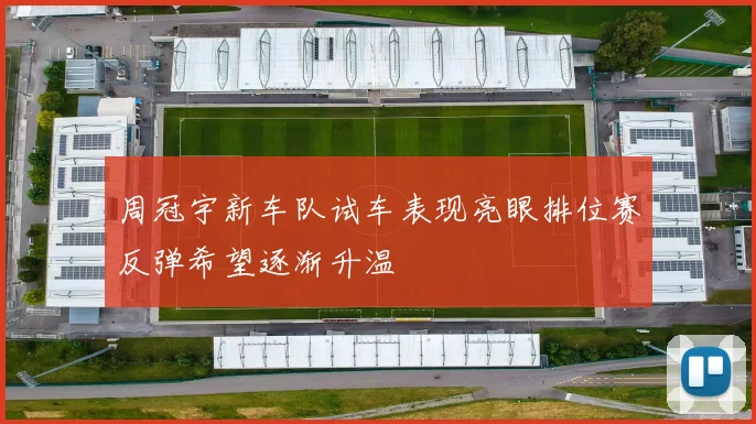 周冠宇新车队试车表现亮眼排位赛反弹希望逐渐升温