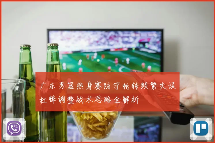广东男篮热身赛防守轮转频繁失误杜锋调整战术思路全解析